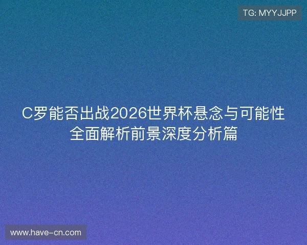 C罗能否出战2026世界杯悬念与可能性全面解析前景深度分析篇